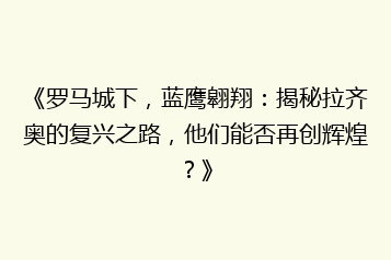 《罗马城下,蓝鹰翱翔:揭秘拉齐奥的复兴之路,他们能否再创辉煌?》