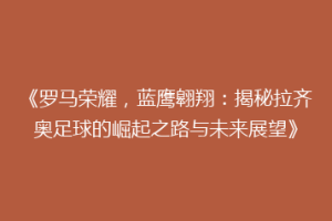 《罗马荣耀，蓝鹰翱翔：揭秘拉齐奥足球的崛起之路与未来展望》