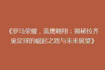 《罗马荣耀,蓝鹰翱翔:揭秘拉齐奥足球的崛起之路与未来展望》