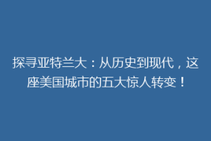 探寻亚特兰大：从历史到现代，这座美国城市的五大惊人转变！