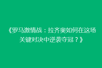 《罗马激情战:拉齐奥如何在这场关键对决中逆袭夺冠?》