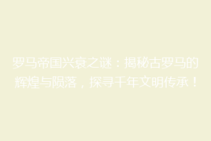 罗马帝国兴衰之谜：揭秘古罗马的辉煌与陨落，探寻千年文明传承！