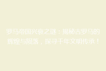罗马帝国兴衰之谜：揭秘古罗马的辉煌与陨落，探寻千年文明传承！