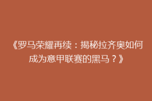 《罗马荣耀再续：揭秘拉齐奥如何成为意甲联赛的黑马？》