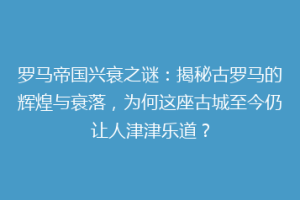 罗马帝国兴衰之谜：揭秘古罗马的辉煌与衰落，为何这座古城至今仍让人津津乐道？