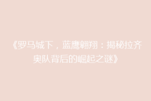 《罗马城下，蓝鹰翱翔：揭秘拉齐奥队背后的崛起之谜》