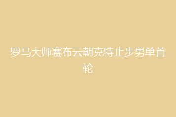 罗马大师赛布云朝克特止步男单首轮