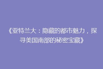 《亚特兰大:隐藏的都市魅力,探寻美国南部的秘密宝藏》