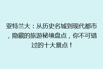 亚特兰大:从历史名城到现代都市,隐藏的旅游秘境盘点,你不可错过的十大景点!