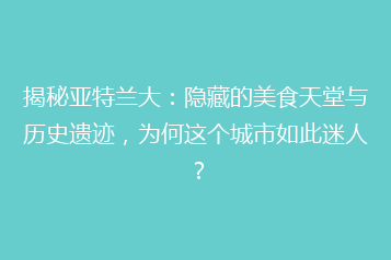 揭秘亚特兰大:隐藏的美食天堂与历史遗迹,为何这个城市如此迷人?