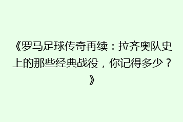 《罗马足球传奇再续:拉齐奥队史上的那些经典战役,你记得多少?》