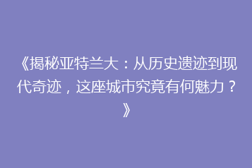 《揭秘亚特兰大:从历史遗迹到现代奇迹,这座城市究竟有何魅力?》