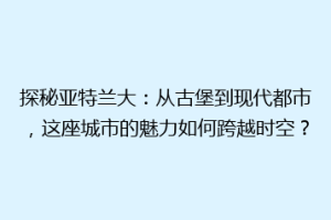 探秘亚特兰大：从古堡到现代都市，这座城市的魅力如何跨越时空？
