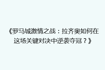 《罗马城激情之战:拉齐奥如何在这场关键对决中逆袭夺冠?》
