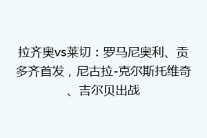 拉齐奥vs莱切：罗马尼奥利、贡多齐首发，尼古拉-克尔斯托维奇、吉尔贝出战