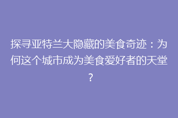 探寻亚特兰大隐藏的美食奇迹:为何这个城市成为美食爱好者的天堂?