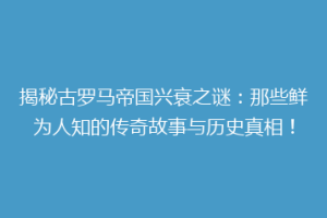 揭秘古罗马帝国兴衰之谜：那些鲜为人知的传奇故事与历史真相！