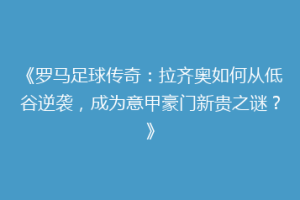 《罗马足球传奇：拉齐奥如何从低谷逆袭，成为意甲豪门新贵之谜？》