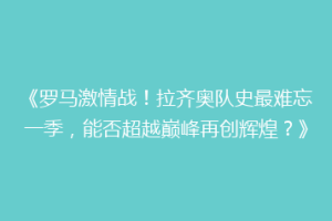 《罗马激情战！拉齐奥队史最难忘一季，能否超越巅峰再创辉煌？》