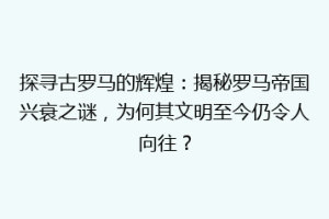探寻古罗马的辉煌：揭秘罗马帝国兴衰之谜，为何其文明至今仍令人向往？