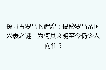 探寻古罗马的辉煌：揭秘罗马帝国兴衰之谜，为何其文明至今仍令人向往？