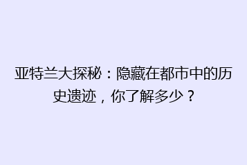 亚特兰大探秘:隐藏在都市中的历史遗迹,你了解多少?