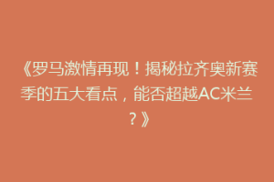 《罗马激情再现！揭秘拉齐奥新赛季的五大看点，能否超越AC米兰？》