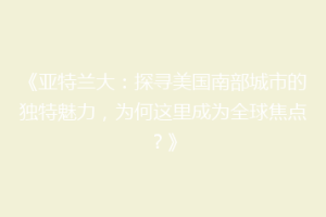 《亚特兰大：探寻美国南部城市的独特魅力，为何这里成为全球焦点？》