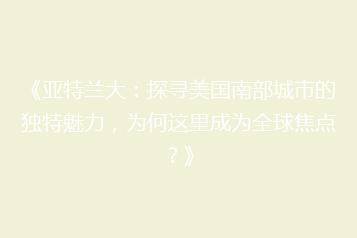 《亚特兰大:探寻美国南部城市的独特魅力,为何这里成为全球焦点?》