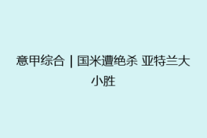 意甲综合｜国米遭绝杀 亚特兰大小胜