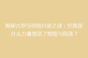 揭秘古罗马帝国兴衰之谜：究竟是什么力量塑造了辉煌与陨落？