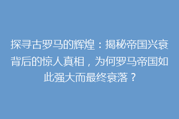 探寻古罗马的辉煌:揭秘帝国兴衰背后的惊人真相,为何罗马帝国如此强大而最终衰落?