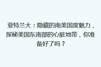 亚特兰大:隐藏的南美国度魅力,探秘美国东南部的心脏地带,你准备好了吗?