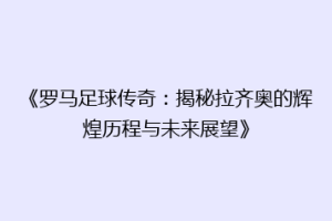 《罗马足球传奇：揭秘拉齐奥的辉煌历程与未来展望》