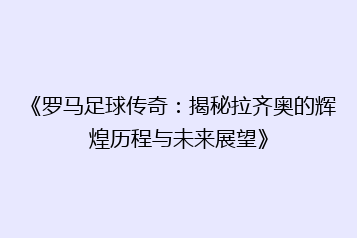 《罗马足球传奇:揭秘拉齐奥的辉煌历程与未来展望》