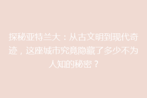 探秘亚特兰大：从古文明到现代奇迹，这座城市究竟隐藏了多少不为人知的秘密？