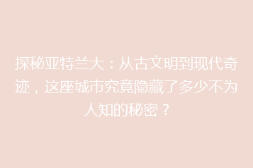 探秘亚特兰大:从古文明到现代奇迹,这座城市究竟隐藏了多少不为人知的秘密?
