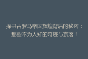 探寻古罗马帝国辉煌背后的秘密：那些不为人知的奇迹与衰落！