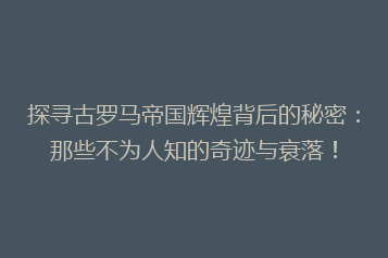 探寻古罗马帝国辉煌背后的秘密:那些不为人知的奇迹与衰落!
