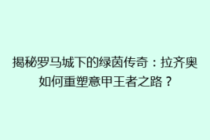 揭秘罗马城下的绿茵传奇：拉齐奥如何重塑意甲王者之路？