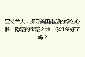亚特兰大:探寻美国南部的绿色心脏,隐藏的宝藏之地,你准备好了吗?