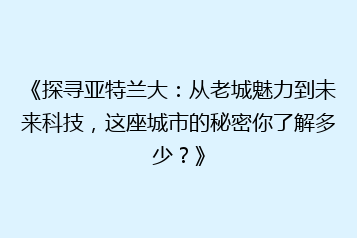 《探寻亚特兰大:从老城魅力到未来科技,这座城市的秘密你了解多少?》