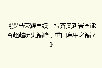 《罗马荣耀再续:拉齐奥新赛季能否超越历史巅峰,重回意甲之巅?》
