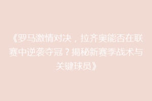 《罗马激情对决，拉齐奥能否在联赛中逆袭夺冠？揭秘新赛季战术与关键球员》
