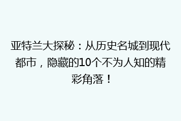 亚特兰大探秘:从历史名城到现代都市,隐藏的10个不为人知的精彩角落!