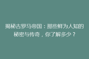揭秘古罗马帝国：那些鲜为人知的秘密与传奇，你了解多少？