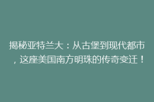 揭秘亚特兰大：从古堡到现代都市，这座美国南方明珠的传奇变迁！