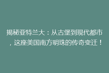 揭秘亚特兰大:从古堡到现代都市,这座美国南方明珠的传奇变迁!