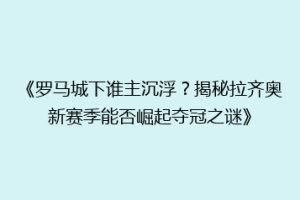 《罗马城下谁主沉浮？揭秘拉齐奥新赛季能否崛起夺冠之谜》