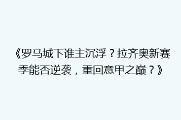 《罗马城下谁主沉浮?拉齐奥新赛季能否逆袭,重回意甲之巅?》